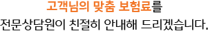 고객님의 맞춤 보험료를 전문상담원이 친절히 안내해 드리겠습니다.