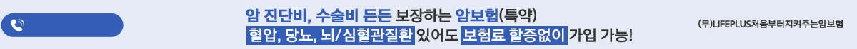 암 진단비, 수술비 든든 보장하는 암보험(특약) 혈압, 당뇨, 뇌/심혈관질환 있어도 보험료 할증없이 가입가능!