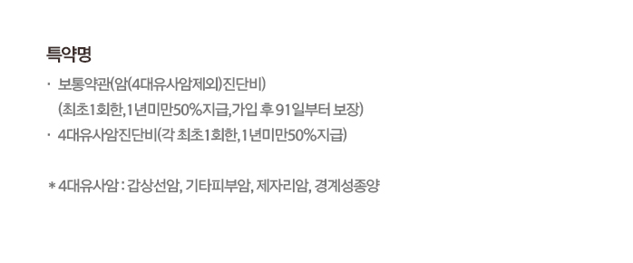 특약명 보통약관(암(4대유사암제외)진단비)(최초1회한, 1년미만 50%지급, 가입 후 91일부터 보장), 4대유사암진단비(각 최초1회한, 1년미만 50%지급) *4대유사암: 갑상선암, 기타피부암, 제자리암, 경계성종양