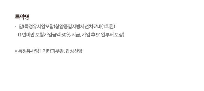 특약명 암(특정유사암포함)항암중입자방사선치료비(1회한)(1년미만 보험가입금액 50% 지급, 가입 후 91일부터 보장) *특정유사암: 기타피부암, 갑상선암
