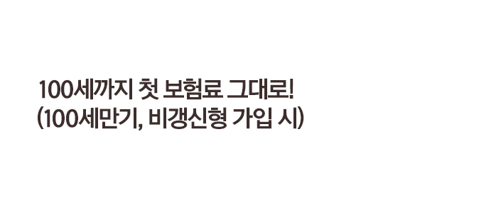100세까지 첫 보험료 그대로! (100세만기, 비갱신형 가입 시)