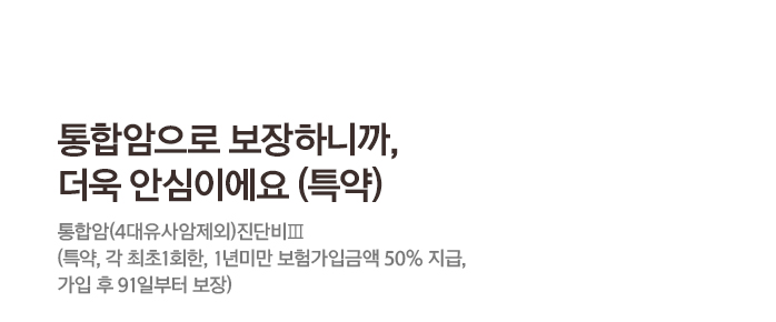 통합암으로 보장하니까, 더욱 안심이에요 (특약)통합암(4대유사암제외)진단비Ⅲ (특약, 각 최초1회한, 1년미만 보험가입금액 50% 지급, 가입 후 91일부터 보장)