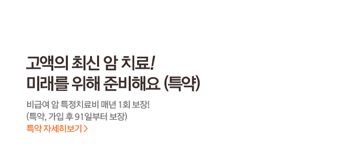 고액의 최신 암 치료! 미래를 위해 준비해요 (특약)비급여 암 특정치료비 매년 1회 보장! (특약, 가입 후 91일부터 보장)