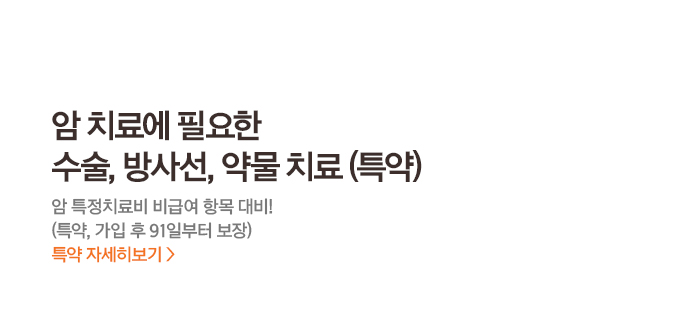 암 치료에 필요한 수술, 방사선, 약물 치료 (특약)암 특정치료비 비급여 항목 대비! (특약, 가입 후 91일부터 보장)