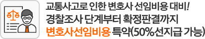 교통사고로 인한 변호사 선임비용 대비! 경찰조사 단계부터 확정판결까지 변호사선임비용 특약(50%선지급 가능)