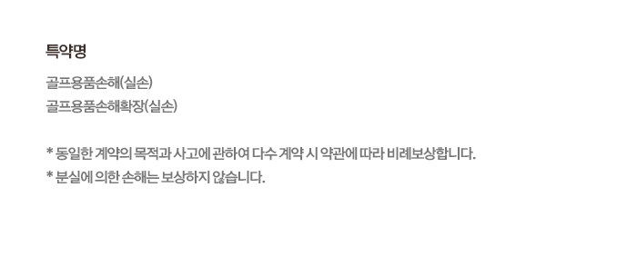 특약명 골프용품손해(실손) 골프용품손해확장(실손) * 동일한 계약의 목적과 사고에 관하여 다수 계약 시 약관에 따라 비례보상합니다. * 분실에 의한 손해는 보상하지 않습니다.