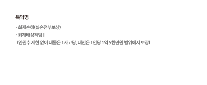 특약명 화재손해(실손전부보상) 화재배상책임Ⅱ (인원수 제한 없이 대물은 1사고당, 대인은 1인당 1억 5천만원 범위에서 보장)