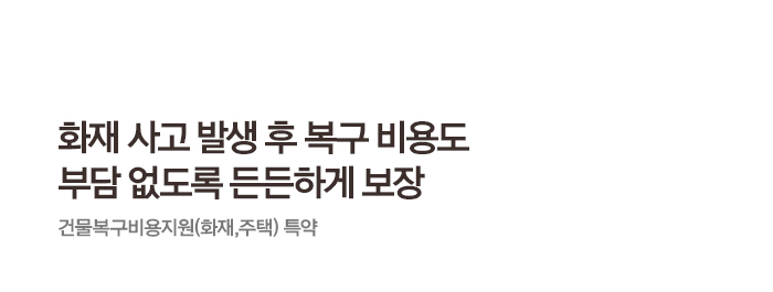 화재 사고 발생 후 복구 비용도 부담 없도록 든든하게 보장 건물복구비용지원(화재,주택) 특약