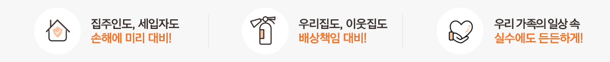 집주인도, 세입자도 손해에 미리 대비! 우리집도, 이웃집도 배상책임 대비! 우리 가족의 일상 속 실수에도 든든하게!