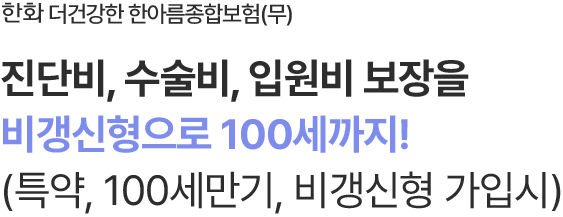 한화 더건강한 한아름종합보험(무)
진단비, 수술비, 입원비 보장을
비갱신형으로 100세까지!
(특약, 100세만기, 비갱신형 가입시)
