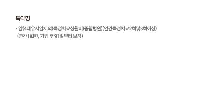 특약명•암(4대유사암제외)특정치료생활비(종합병원)(연간특정치료2회및3회이상)(연간 1회한, 가입 후 91일부터 보장)