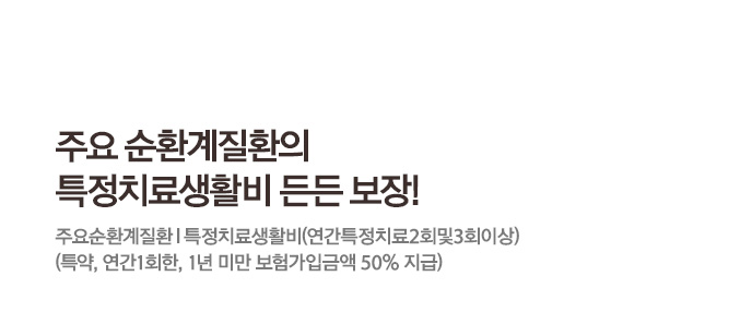 주요순환계질환의특정치료생활비 든든 보장!주요순환계질환 특정치료생활비(연간특정치료2회및3회이상)(특약, 연간1회한, 1년 미만 보험가입금액 50% 지급)