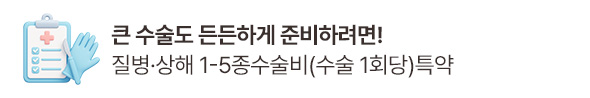 큰 수술도 든든하게 준비하려면! 질병,상해 1-5종 수술비(수술 1회당)특약