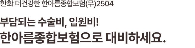 한화 더건강한 한아름종합보험(무)2504 부담되는 수술비, 입원비! 한아름 종합보험으로 대비하세요.