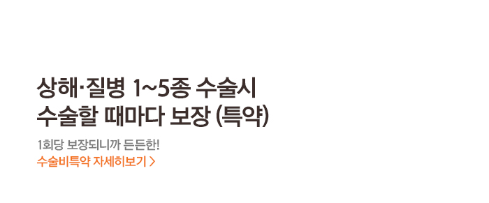상해·질병 1~5종 수술시 수술할 때마다 보장 (특약) 1회당 보장되니까 든든한! 수술비특약 자세히보기 >