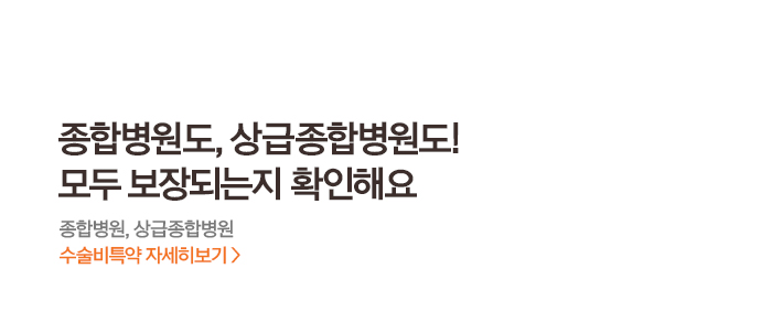 종합병원도, 상급종합병원도! 모두 보장되는지 확인해요 종합변원, 상급종합병원 수술비특약 자세히보기 >