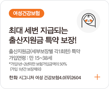 여성건강보험최대 세번 지급되는출산지원금 특약 보장!출산지원금(세부보장별 각1회한) 특약가입연령 : 만 15~38세*가입 1년~2년미만 보험가입금액의 50%(가입 1년간 보장제외)한화 시그니처 여성 건강보험4.0(무)2604+