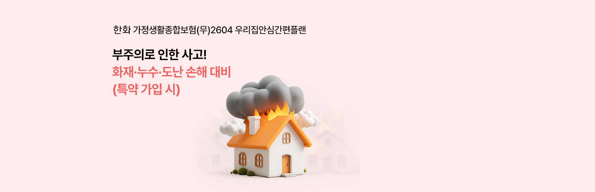 한화 가정생활종합보험(무)2604 우리집안심간편플랜 부주의로 인한 사고! 화재,누수,도난 손해 대비 (특약 가입 시)