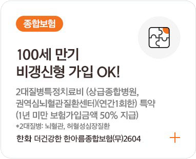 종합보험 / 100세 만기 비갱신형 가입 OK! 2대질병특정치료비(상급종합병원, 권역심뇌혈관 질환센터)(연간1회한) 특약 (1년 미만 보험가입금액 50% 지급) *2대질병: 뇌혈관, 허혈성심장질환 한화 더건강한 한아름종합보험(무)2604