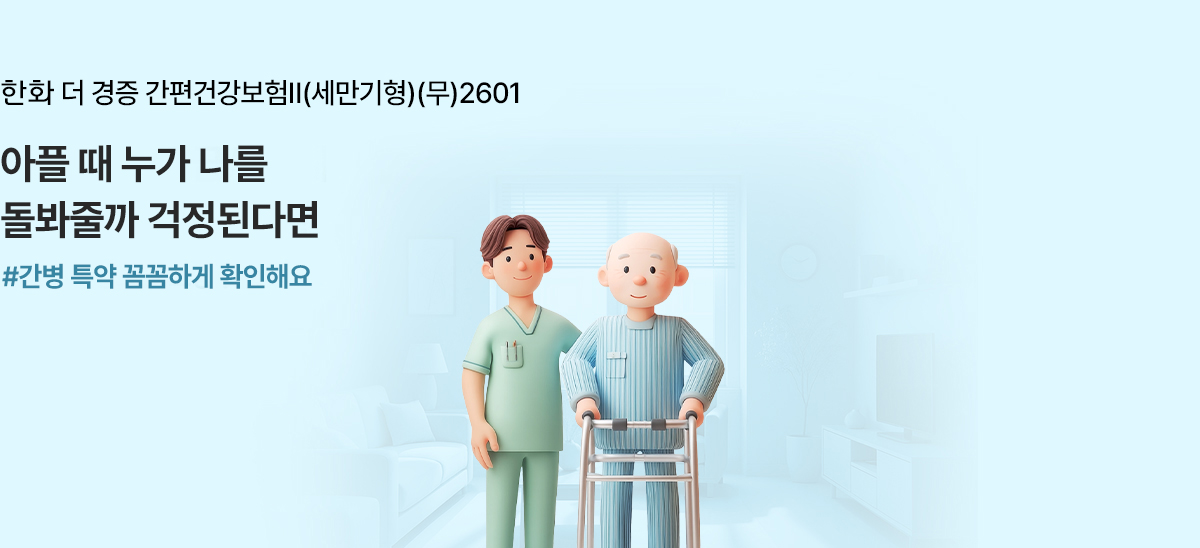 한화 더 경증 간편건강보험Ⅱ(세만기형)(무)2601 아플떄 누가 나를 돌아봐줄까 걱정된다면 #간병특약 꼼꼼하게 확인해요