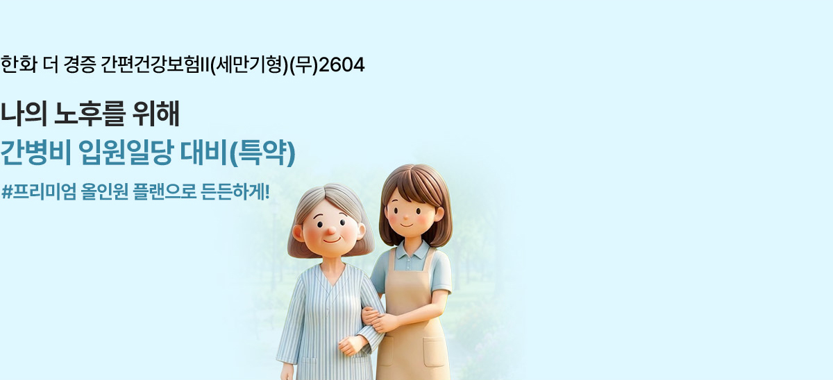 한화 더 경증 간편건강보험Ⅱ(세만기형)(무)2604 나의 노후를 위해 간병비 입원일당 대비(특약) #프리미엄 올인원 플랜으로 든든하게!