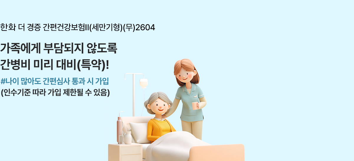 한화 더 경증 간편건강보험Ⅱ(세만기형)(무)2604 가족에게 부담되지 않도록 간병비 미리 대비(특약)! #나이 많아도 간편심사 통과 시 가입(인수기준 따라 가입 제한될 수 있음) 