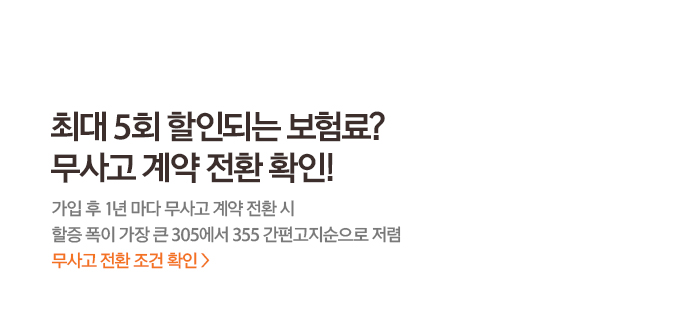 최대 5회 할인되는 보험료? 무사고 계약 전환 확인! 가입 후 1년 마다 무사고 계약 전환 시 할증 폭이 가장 큰 305에서 355 간편고지순으로 저렴 무사고 전환 조건 확인