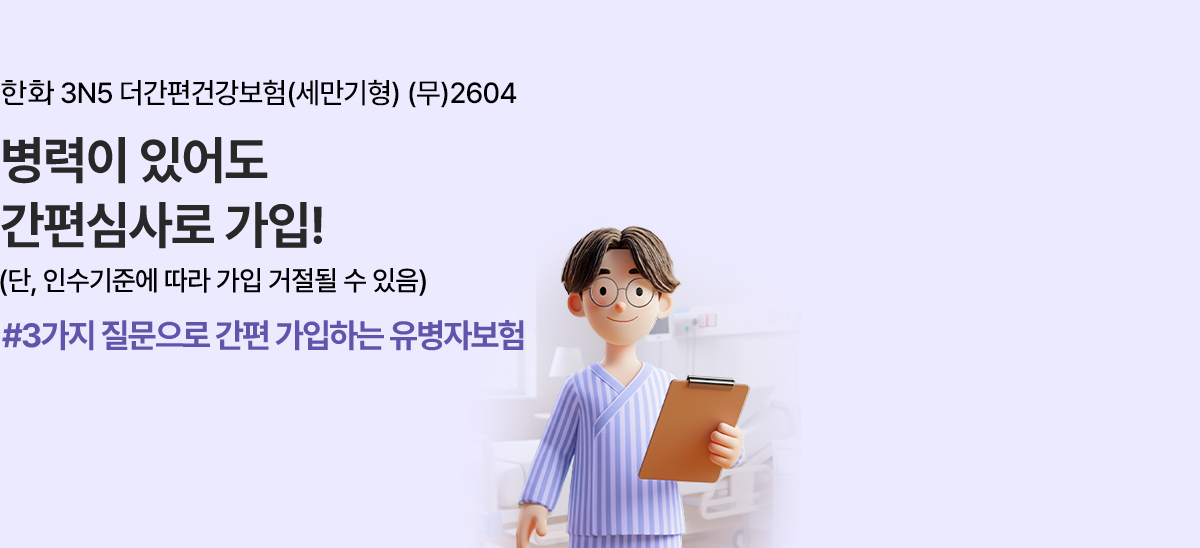 한화 3N5 더간편건강보험(세만기형) (무)2604 병력이 있어도 간편심사로 가입! (단, 인수기준에 따라 가입 거절될 수 있음) #3가지 질문으로 간편 가입하는 유병자보험