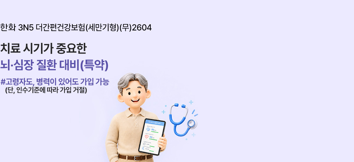 한화 3N5 더간편건강보험(세만기형)(무)2604 치료 시기가 중요한 뇌·심장 질환 대비(특약) #고령자도, 병력이 있어도 가입 가능 (단, 인수기준에 따라 가입 거절)