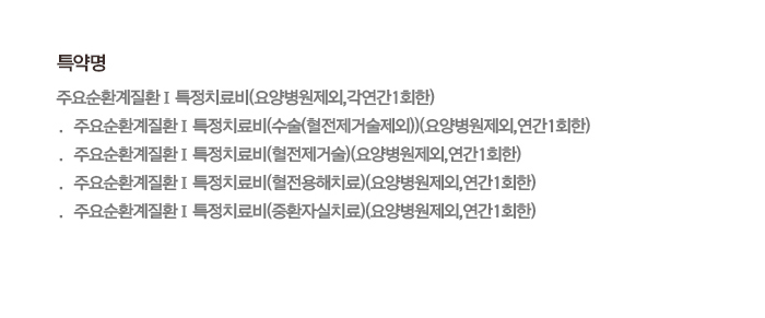 특약명 주요순환계질환Ⅰ특정치료비(요양병원제외,각연간1회한) · 주요순환계질환Ⅰ특정치료비(수술(혈전제거술제외))(요양병원제외,연간1회한) · 주요순환계질환Ⅰ특정치료비(혈전제거술)(요양병원제외,연간1회한) · 주요순환계질환Ⅰ특정치료비(혈전용해치료)(요양병원제외,연간1회한) · 주요순환계질환Ⅰ특정치료비(중환자실치료)(요양병원제외,연간1회한)