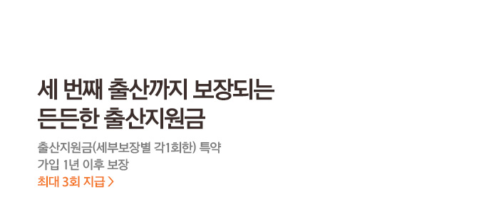 세번째 출산까지 보장되는 든든한 출산지원금 출산지원금(세부보장별 각1회한) 특약 가입 1년 이후 보장 최대 3회 지급