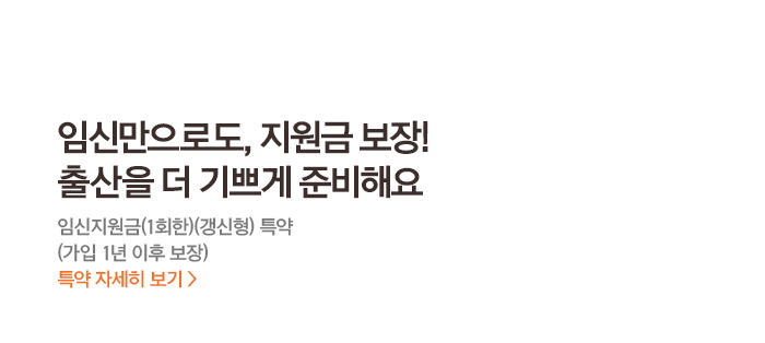 임신만으로도, 지원금 보장! 출산을 더 기쁘게 준비해요임신지원금(1회한)(갱신형) 특약(가입 1년 이후 보장)특약 자세히 보기>