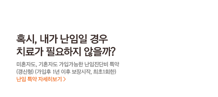 혹시, 내가 난임일 경우치료가 필요하지 않을까?미혼자도, 기혼자도 가입가능한 난임진단비 특약 (갱신형) (가입후 1년 이후 보장시작, 최초1회한) 난임 특약 자세히보기>