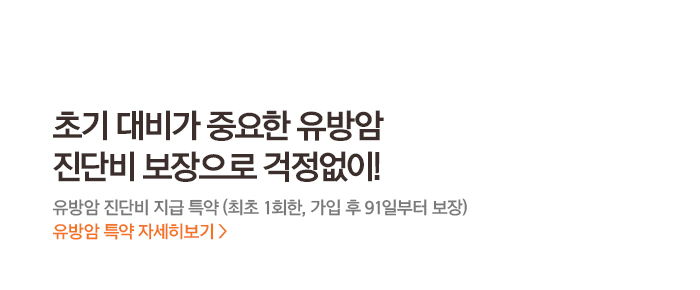 초기 대비가 중요한 유방암진단비 보장으로 걱정없이!유방암 진단비 지급 특약 (최초 1회한, 가입 후 91일부터 보장) 유방암 특약 자세히보기 >