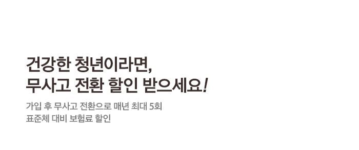 건강한 청년이라면, 무사고 전환 할인 받으세요! 가입 후 무사고 전환으로 매년 최대 5회 표준체 대비 보험료 할인