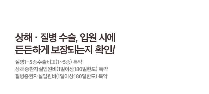 상해,질병 수술, 입원 시에 든든하게 보장되는지 확인! 질병1-5종수술비Ⅲ(1~5종)특약 상해중환자실입원비(1일이상180일한도)특약 질병중환자실입원비(1일이상180일한도) 특약