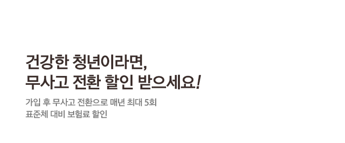 건강한 청년이라면, 무사고 전환 할인 받으세요! 가입 후 무사고 전환으로 매년 최대 5회 표준체 대비 보험료 할인