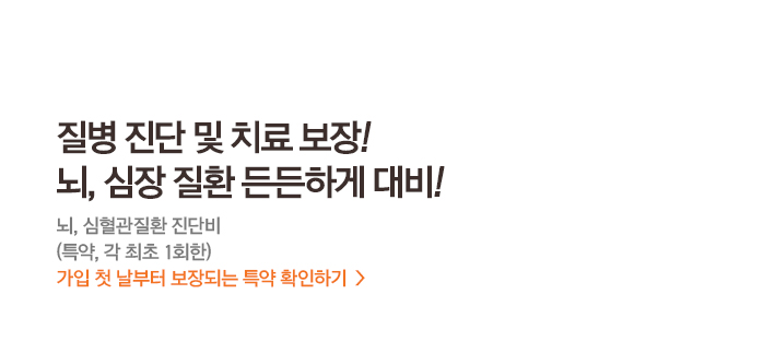 질병 진단 및 치료 보장! 뇌, 심장 질환 든든하게 대비! 뇌, 심혈관질환 진단비 (특약, 각 최초 1회한) 가입 첫 날부터 보장되는 특약 확인하기