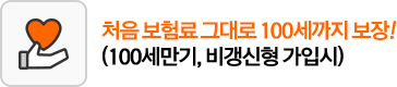 처음 보험료 그대로 100세까지 보장! (100세만기, 비갱신형 가입시)